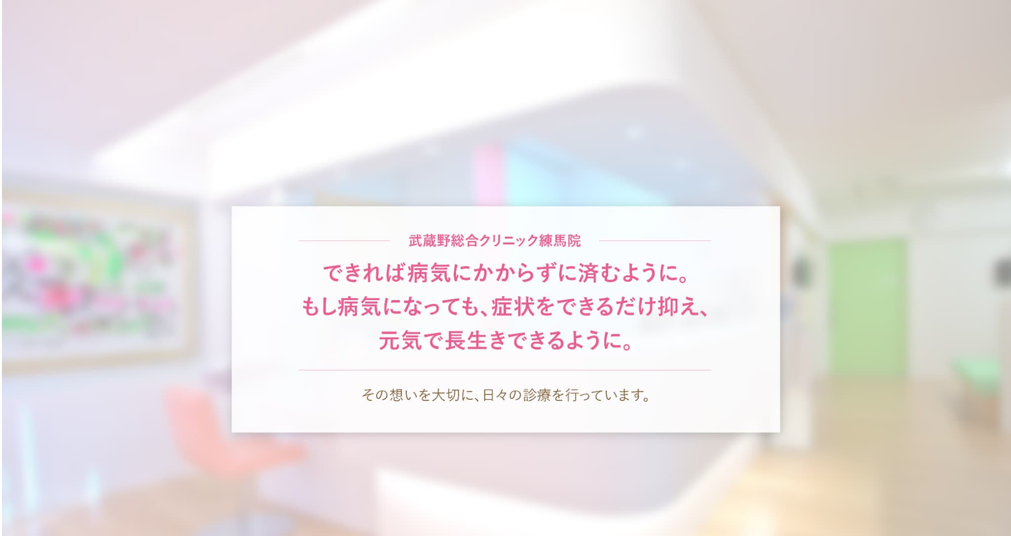 武蔵野総合クリニック練馬「できれば病気にかからずにすむように。もし病気になっても、症状をできるだけ抑え、元気で長生きできるように」その想いを大切に、日々の診療を行っています。